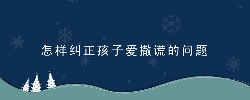 怎样纠正孩子爱撒谎的问题 如何纠正孩子爱撒谎的问题